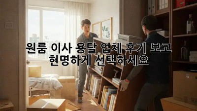 원룸 이사, 용달 업체 후기 보고 현명하게 선택하세요!